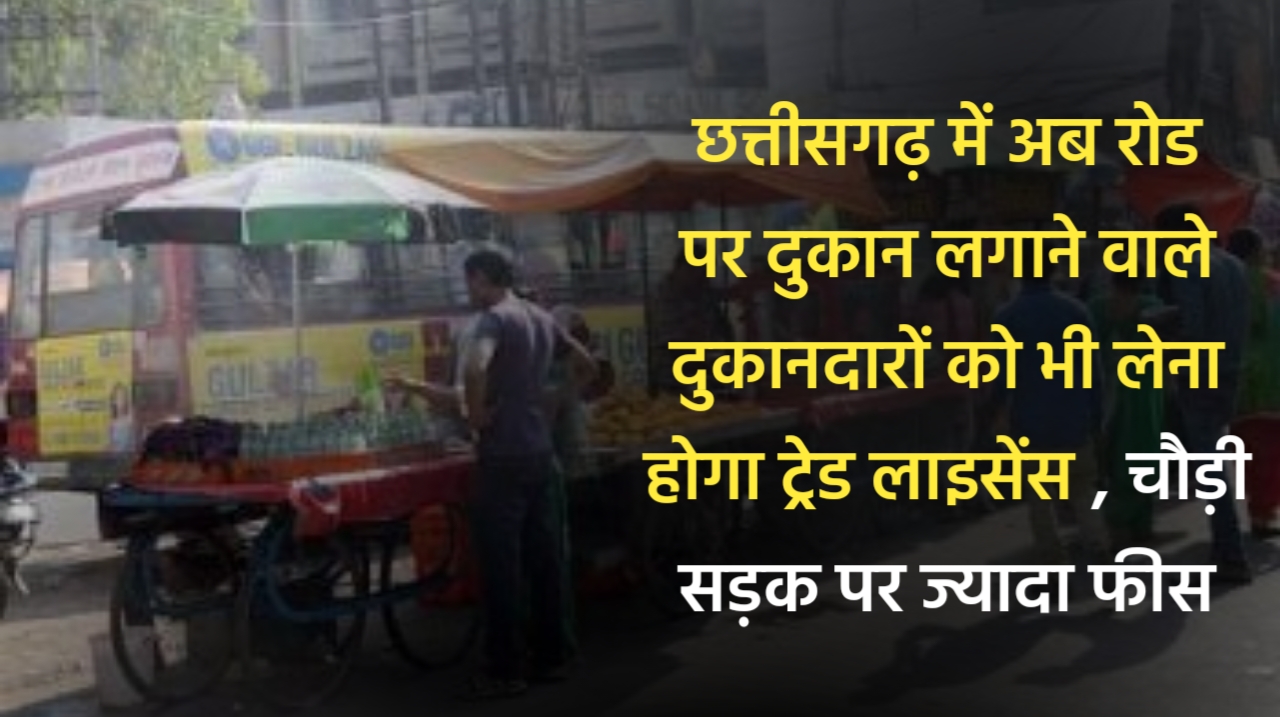 छत्तीसगढ़ में अब रोड पर दुकान लगाने वाले दुकानदारों को भी लेना होगा ट्रेड लाइसेंस , चौड़ी सड़क पर ज्यादा फीस