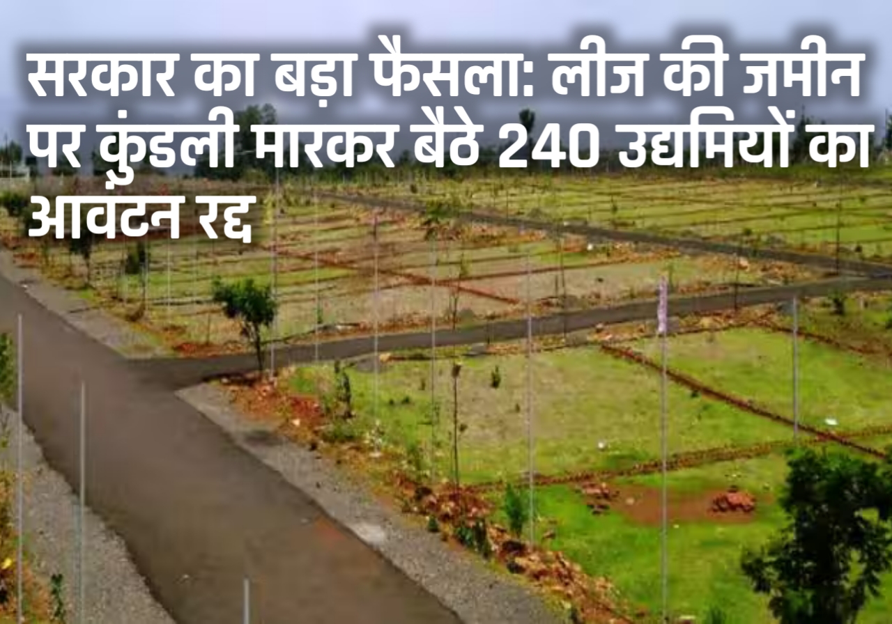 सरकार का बड़ा फैसला: लीज की जमीन पर कुंडली मारकर बैठे 240 उद्यमियों का आवंटन रद्द 