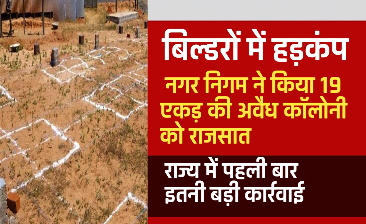 बिल्डरों में हड़कंप: नगर निगम ने किया 19 एकड़ की अवैध कॉलोनी को राजसात, राज्य में पहली बार इतनी बड़ी कार्रवाई