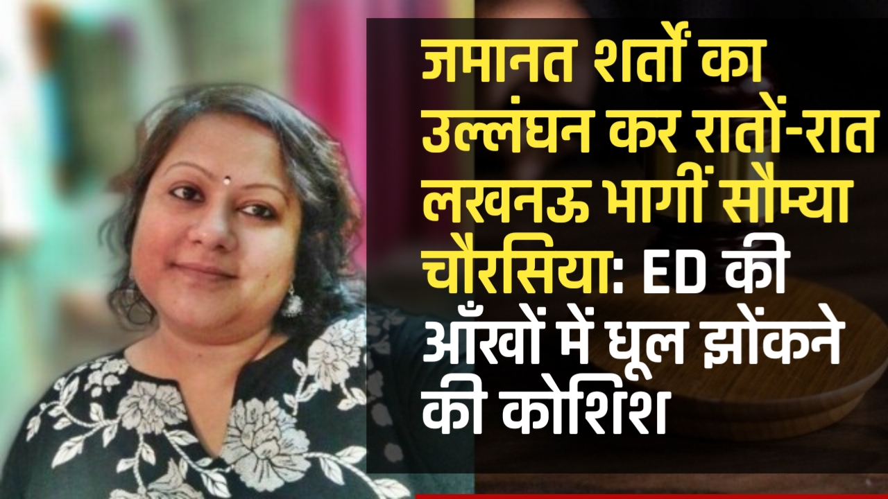 जमानत शर्तों का उल्लंघन कर रातों-रात लखनऊ भागीं सौम्या चौरसिया: ED की आँखों में धूल झोंकने की कोशिश 