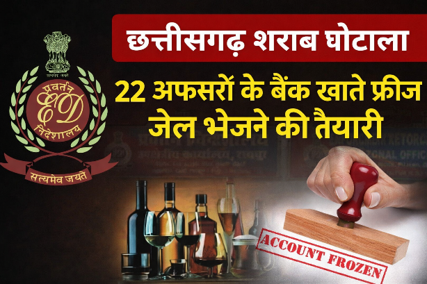 शराब घोटाला: 22अफसरों के बैंक खाते फ्रीज और अब जेल भेजने की तैयारी, जल्द पेश होगा चालान