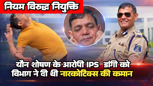 नियम विरुद्ध नियुक्ति: यौन शोषण के आरोपी IPS  डांगी को विभाग ने दी थी नारकोटिक्स की कमान, दागी अफसर से कराई गई थी जांच