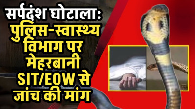 सर्पदंश घोटाला: मर्ग और पीएम रिपोर्ट पर उठ रहे सवाल, फिर पुलिस-स्वास्थ्य विभाग पर मेहरबानी क्यों? ई ओ डब्लू /एसआईटी से जांच की मांग
