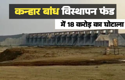 कन्हार बांध के विस्थापन फंड में 18 करोड़ की गड़बड़ी , क्या कार्यपालन अभियंताओं और लेखाधिकारियों पर गिरेगी गाज 