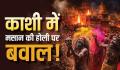 काशी के मणिकर्णिका घाट पर ‘मसान की होली’ को लेकर विवाद तेज, डोम राजा ने दी दाह संस्कार रोकने की चेतावनी