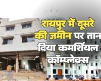 रायपुर में दूसरे की जमीन पर तान दिया कमर्शियल कॉम्प्लेक्स निगम और तहसीलदार के 8 नोटिस बेअसर मालिक काट रहा चक्कर