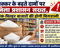 शक्कर के बढ़ते दामों पर जिला प्रशासन सख्त, थोक-चिल्हर बाजारों की होगी निगरानी