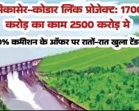 सिकासेर-कोडार लिंक प्रोजेक्ट: 1700 करोड़ का काम 2500 करोड़ में, 10% कमीशन के ऑफर पर रातों-रात खुला टेंडर