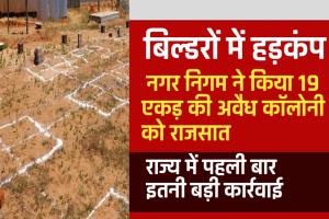 बिल्डरों में हड़कंप: नगर निगम ने किया 19 एकड़ की अवैध कॉलोनी को राजसात, राज्य में पहली बार इतनी बड़ी कार्रवाई