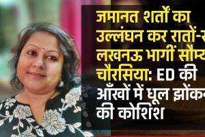 जमानत शर्तों का उल्लंघन कर रातों-रात लखनऊ भागीं सौम्या चौरसिया: ED की आँखों में धूल झोंकने की कोशिश 