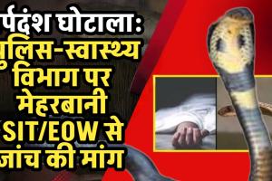 सर्पदंश घोटाला: मर्ग और पीएम रिपोर्ट पर उठ रहे सवाल, फिर पुलिस-स्वास्थ्य विभाग पर मेहरबानी क्यों? ई ओ डब्लू /एसआईटी से जांच की मांग